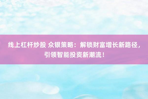 线上杠杆炒股 众银策略：解锁财富增长新路径，引领智能投资新潮流！