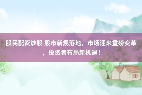 股民配资炒股 股市新规落地，市场迎来重磅变革，投资者布局新机遇！