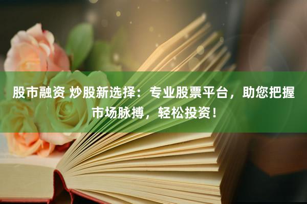 股市融资 炒股新选择：专业股票平台，助您把握市场脉搏，轻松投资！