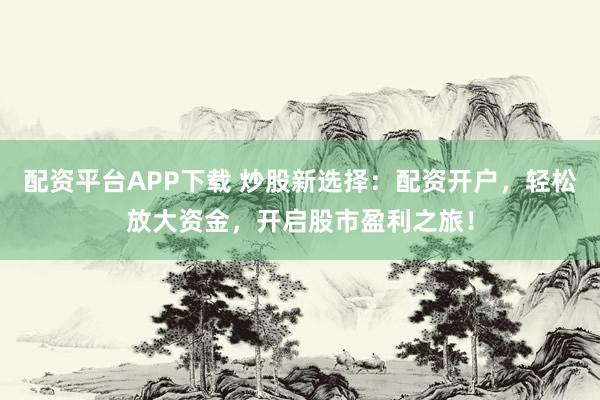 配资平台APP下载 炒股新选择：配资开户，轻松放大资金，开启股市盈利之旅！