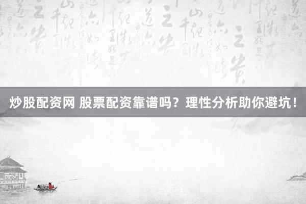 炒股配资网 股票配资靠谱吗？理性分析助你避坑！