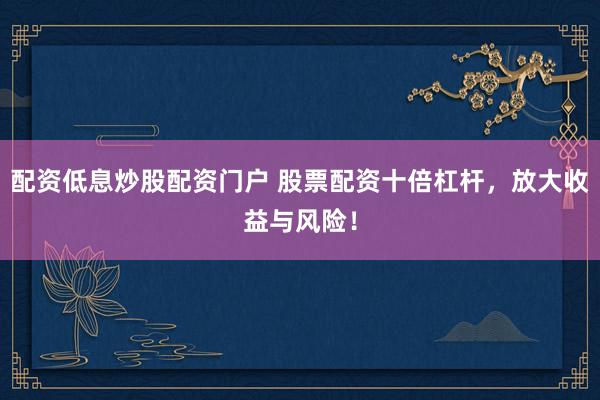 配资低息炒股配资门户 股票配资十倍杠杆，放大收益与风险！