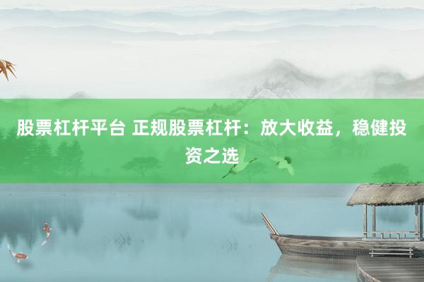 股票杠杆平台 正规股票杠杆：放大收益，稳健投资之选