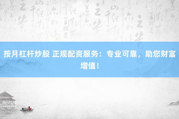 按月杠杆炒股 正规配资服务：专业可靠，助您财富增值！
