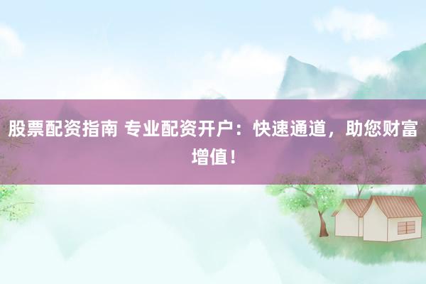 股票配资指南 专业配资开户：快速通道，助您财富增值！
