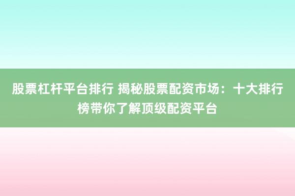 股票杠杆平台排行 揭秘股票配资市场：十大排行榜带你了解顶级配资平台