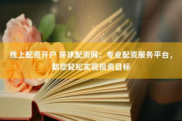 线上配资开户 环球配资网：专业配资服务平台，助您轻松实现投资目标