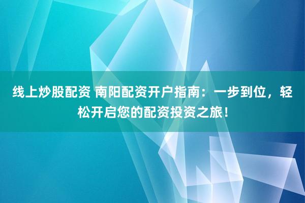 线上炒股配资 南阳配资开户指南：一步到位，轻松开启您的配资投资之旅！