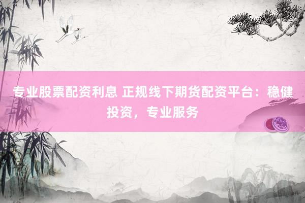 专业股票配资利息 正规线下期货配资平台：稳健投资，专业服务