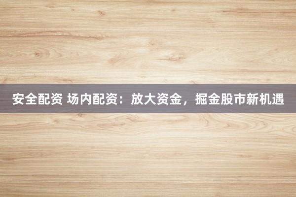 安全配资 场内配资：放大资金，掘金股市新机遇