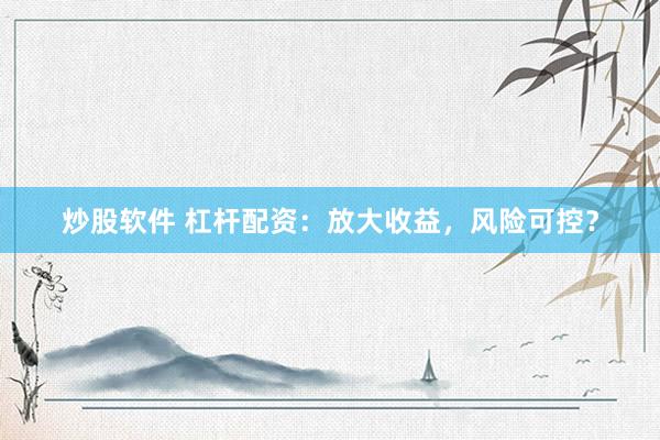 炒股软件 杠杆配资：放大收益，风险可控？