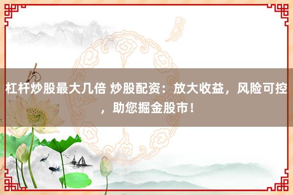杠杆炒股最大几倍 炒股配资：放大收益，风险可控，助您掘金股市！