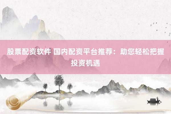 股票配资软件 国内配资平台推荐：助您轻松把握投资机遇