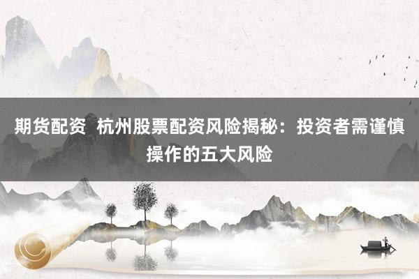 期货配资  杭州股票配资风险揭秘：投资者需谨慎操作的五大风险