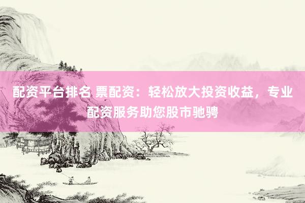 配资平台排名 票配资：轻松放大投资收益，专业配资服务助您股市驰骋
