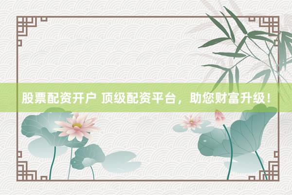 股票配资开户 顶级配资平台，助您财富升级！