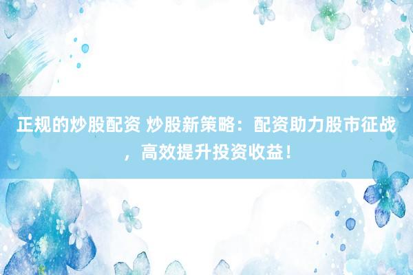 正规的炒股配资 炒股新策略：配资助力股市征战，高效提升投资收益！