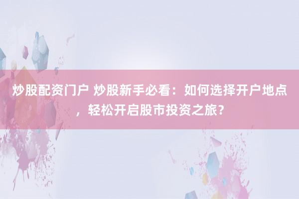 炒股配资门户 炒股新手必看：如何选择开户地点，轻松开启股市投资之旅？
