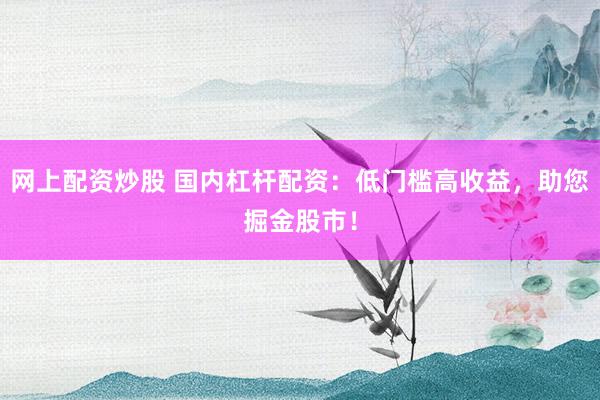 网上配资炒股 国内杠杆配资：低门槛高收益，助您掘金股市！