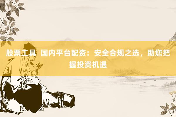 股票工具  国内平台配资：安全合规之选，助您把握投资机遇