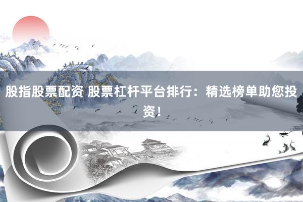 股指股票配资 股票杠杆平台排行：精选榜单助您投资！