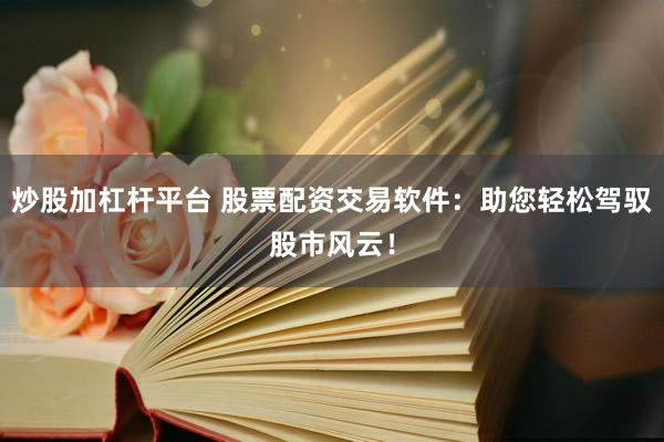 炒股加杠杆平台 股票配资交易软件：助您轻松驾驭股市风云！