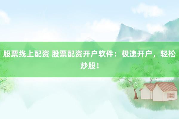股票线上配资 股票配资开户软件：极速开户，轻松炒股！