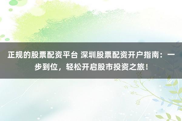 正规的股票配资平台 深圳股票配资开户指南：一步到位，轻松开启股市投资之旅！