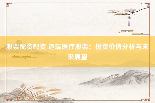 股票配资配资 迈瑞医疗股票：投资价值分析与未来展望