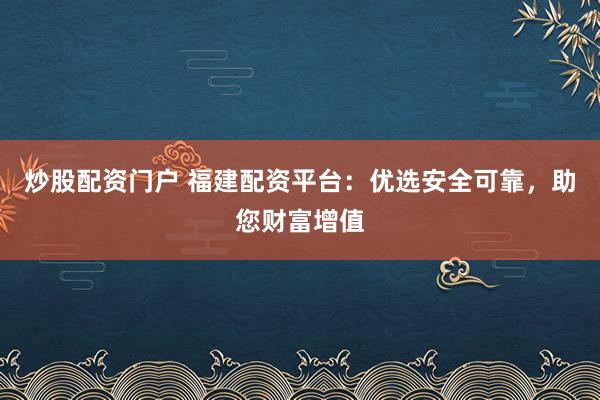 炒股配资门户 福建配资平台：优选安全可靠，助您财富增值