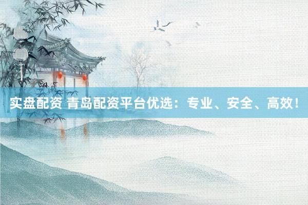 实盘配资 青岛配资平台优选：专业、安全、高效！