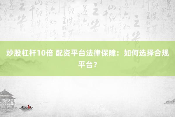 炒股杠杆10倍 配资平台法律保障：如何选择合规平台？