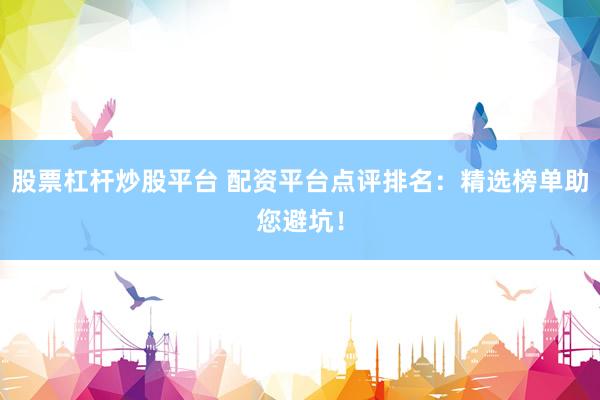 股票杠杆炒股平台 配资平台点评排名：精选榜单助您避坑！