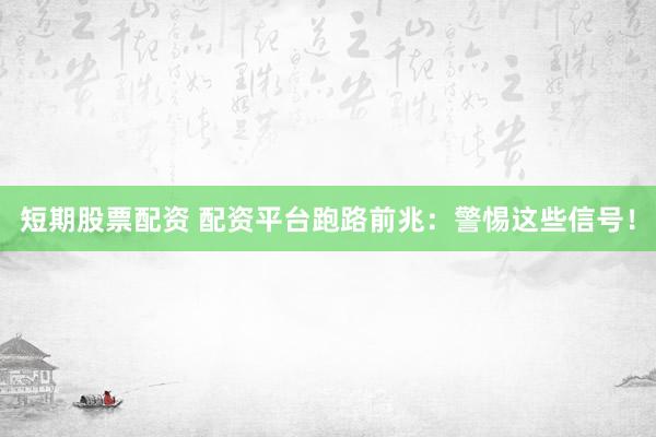 短期股票配资 配资平台跑路前兆：警惕这些信号！