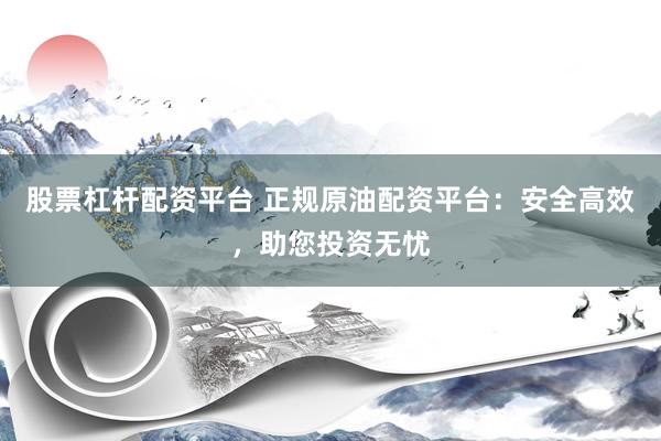 股票杠杆配资平台 正规原油配资平台：安全高效，助您投资无忧