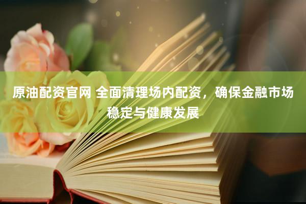 原油配资官网 全面清理场内配资，确保金融市场稳定与健康发展