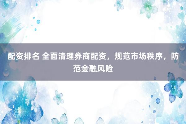 配资排名 全面清理券商配资，规范市场秩序，防范金融风险