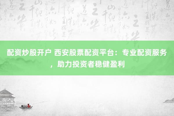 配资炒股开户 西安股票配资平台：专业配资服务，助力投资者稳健盈利