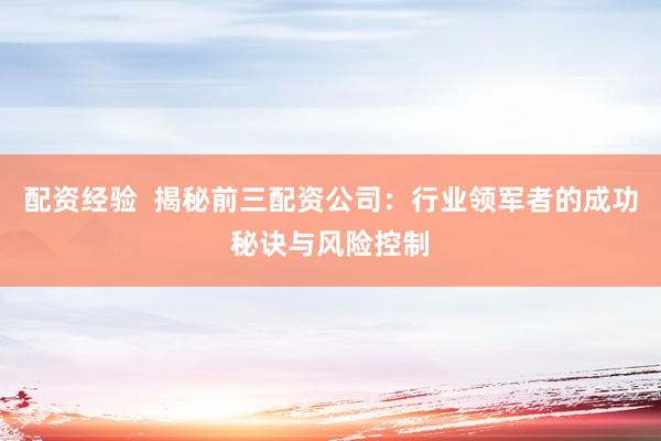 配资经验  揭秘前三配资公司：行业领军者的成功秘诀与风险控制