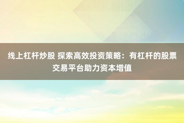 线上杠杆炒股 探索高效投资策略：有杠杆的股票交易平台助力资本增值