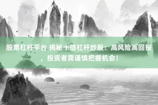 股票杠杆平台 揭秘十倍杠杆炒股：高风险高回报，投资者需谨慎把握机会！