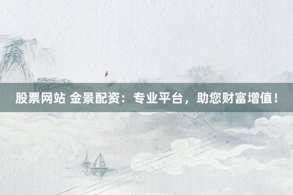 股票网站 金景配资：专业平台，助您财富增值！