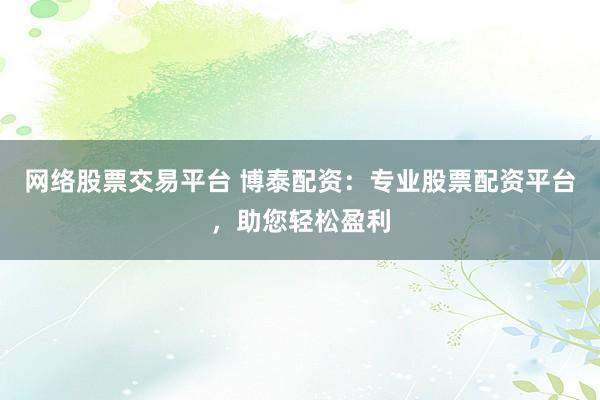 网络股票交易平台 博泰配资：专业股票配资平台，助您轻松盈利