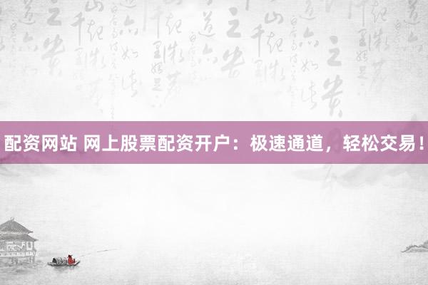 配资网站 网上股票配资开户：极速通道，轻松交易！