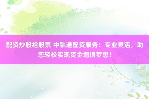 配资炒股给股票 中融通配资服务：专业灵活，助您轻松实现资金增值梦想！