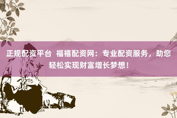 正规配资平台  福禧配资网：专业配资服务，助您轻松实现财富增长梦想！