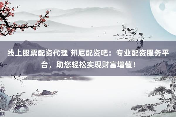 线上股票配资代理 邦尼配资吧：专业配资服务平台，助您轻松实现财富增值！