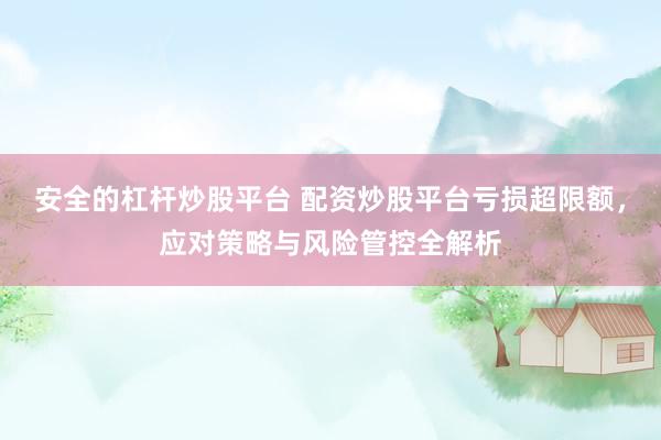 安全的杠杆炒股平台 配资炒股平台亏损超限额，应对策略与风险管控全解析