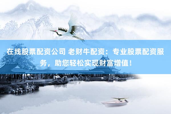在线股票配资公司 老财牛配资：专业股票配资服务，助您轻松实现财富增值！