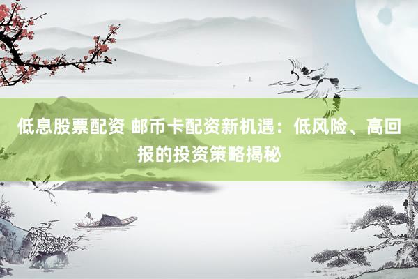 低息股票配资 邮币卡配资新机遇：低风险、高回报的投资策略揭秘